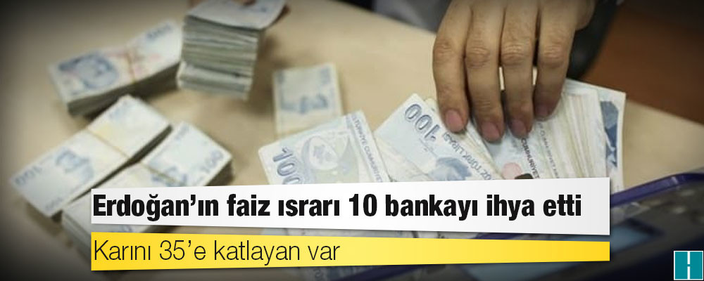 Erdoğan’ın faiz ısrarı 10 bankayı ihya etti: Karını 35’e katlayan var