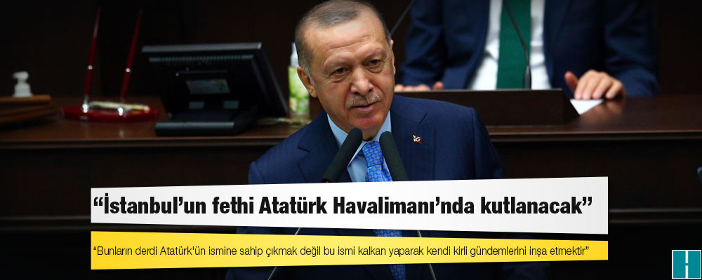 Erdoğan: Bunların derdi Atatürk'ün ismine sahip çıkmak değil bu ismi kalkan yaparak kendi kirli gündemlerini inşa etmektir