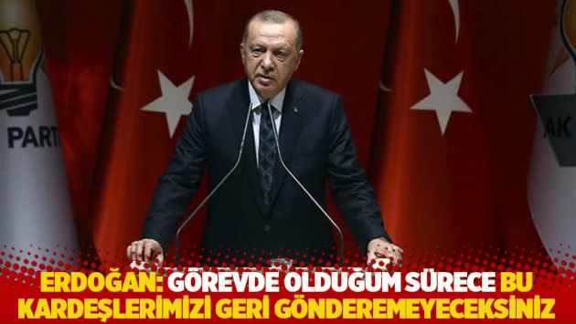 Erdoğan: Görevde olduğum sürece bu kardeşlerimizi geri gönderemeyeceksiniz