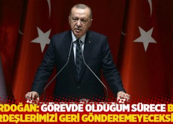Erdoğan: G&ouml;revde olduğum s&uuml;rece bu kardeşlerimizi geri g&ouml;nderemeyeceksiniz