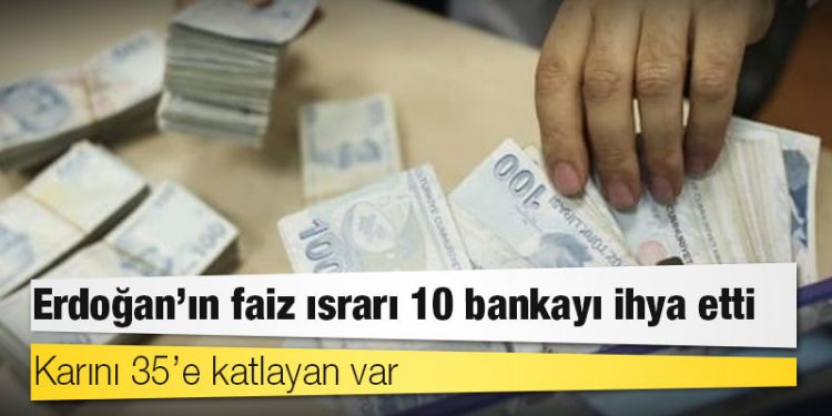 Erdoğan’ın faiz ısrarı 10 bankayı ihya etti: Karını 35’e katlayan var