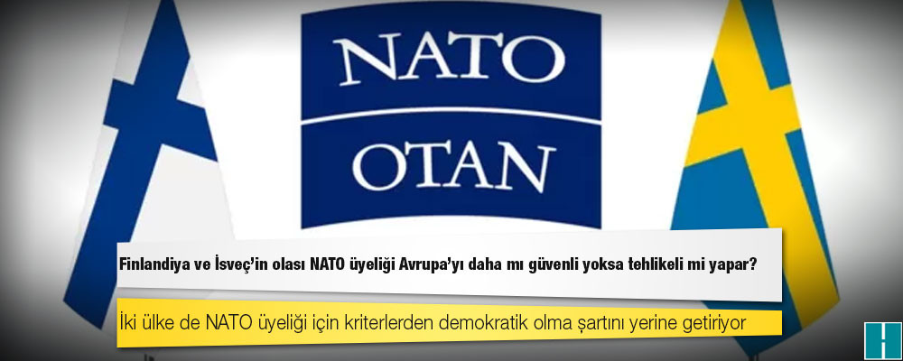 Finlandiya ve İsveç'in olası NATO üyeliği Avrupa'yı daha mı güvenli yoksa tehlikeli mi yapar?