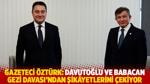 Gazeteci Öztürk: Davutoğlu ve Babacan Gezi Davası’ndan şikâyetlerini çekiyor