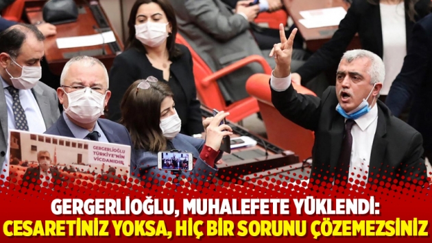 Gergerlioğlu, muhalefete yüklendi: Cesaretiniz yoksa, hiç bir sorunu çözemezsiniz