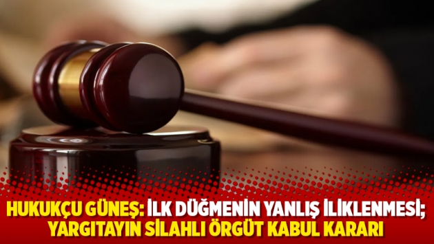 Hukukçu Güneş: İlk düğmenin yanlış iliklenmesi; yargıtayın silahlı örgüt kabul kararı