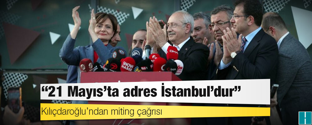 Kılıçdaroğlu’ndan miting çağrısı: ’21 Mayıs’ta adres İstanbul’dur’