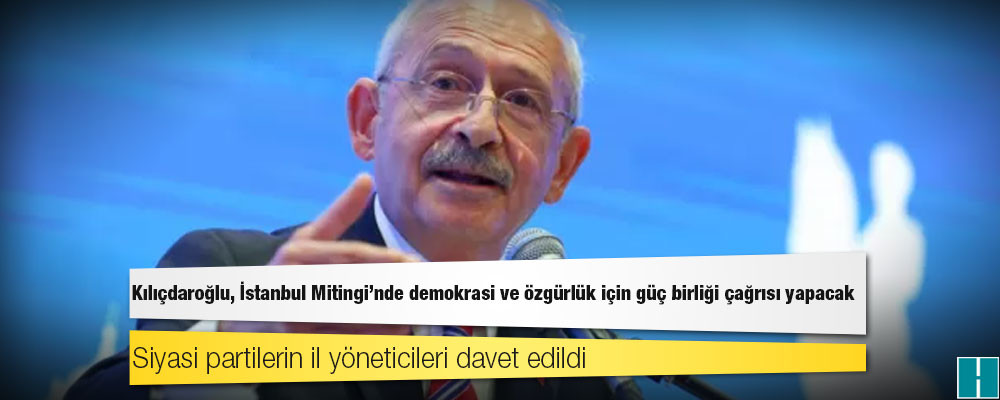 Kılıçdaroğlu, İstanbul Mitingi'nde demokrasi ve özgürlük için güç birliği çağrısı yapacak