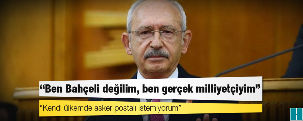 Kılıçdaroğlu: Ben Bahçeli değilim, ben gerçek milliyetçiyim