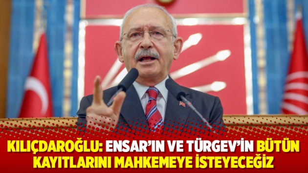 Kılıçdaroğlu: Ensar’ın ve TÜRGEV’in bütün kayıtlarını mahkemeye isteyeceğiz