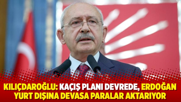 Kılıçdaroğlu: Kaçış planı devrede, Erdoğan yurt dışına devasa paralar aktarıyor