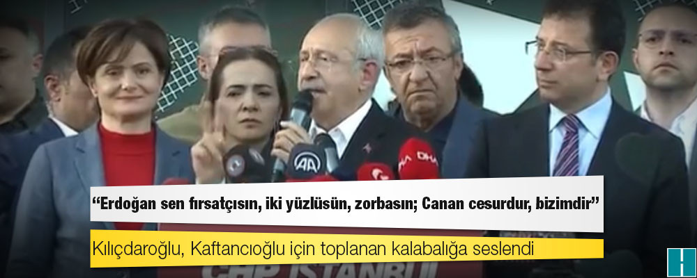 Kılıçdaroğlu, Kaftancıoğlu için toplanan kalabalığa seslendi: Erdoğan sen fırsatçısın, iki yüzlüsün, zorbasın; Canan cesurdur, bizimdir