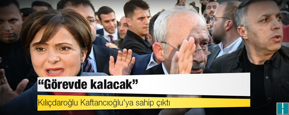 Kılıçdaroğlu Kaftancıoğlu'ya sahip çıktı: 'Görevde kalacak'