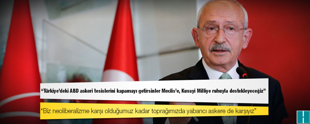 Kılıçdaroğlu: Türkiye’deki ABD askeri tesislerini kapamayı getirsinler Meclis'e, Kuvayi Milliye ruhuyla destekleyeceğiz