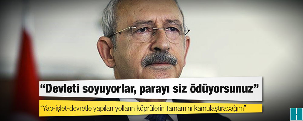 Kılıçdaroğlu: Yap-işlet-devretle yapılan yolların köprülerin tamamını kamulaştıracağım