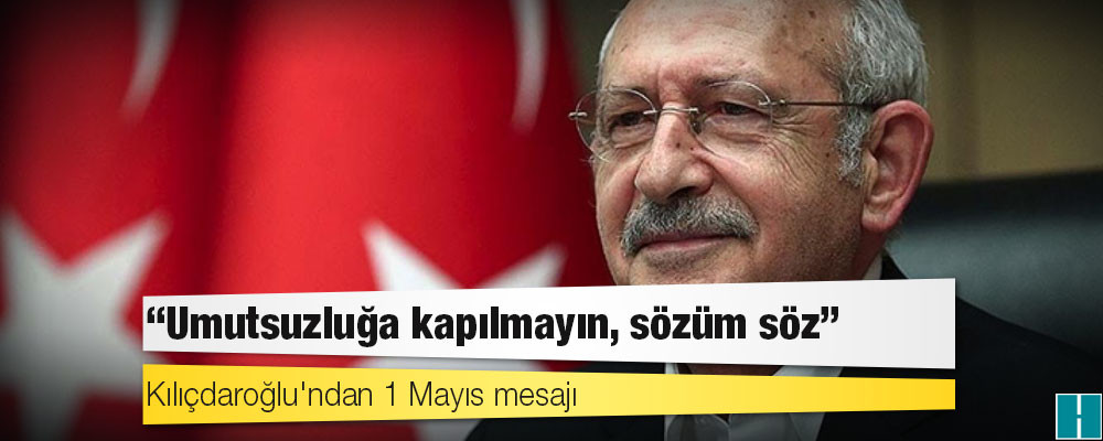 Kılıçdaroğlu'ndan 1 Mayıs mesajı: Umutsuzluğa kapılmayın, sözüm söz