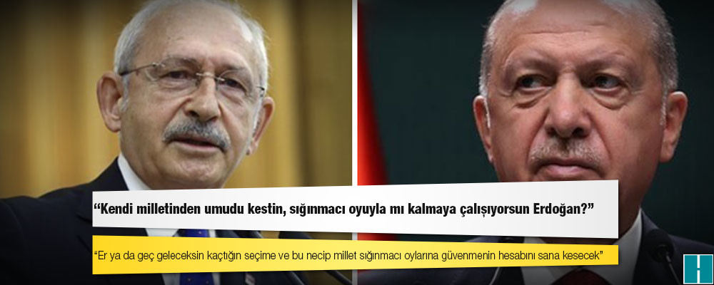 Kılıçdaroğlu'ndan Erdoğan'a: Kendi milletinden umudu kestin, sığınmacı oyuyla mı kalmaya çalışıyorsun Erdoğan?