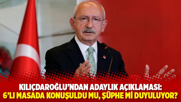 Kılıçdaroğlu'ndan adaylık açıklaması: 6'lı masada konuşuldu mu, şüphe mi duyuluyor?