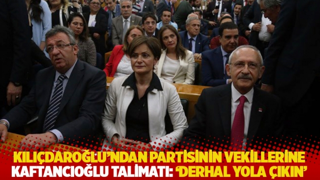 Kılıçdaroğlu'ndan partisinin vekillerine Kaftancıoğlu talimatı: Derhal yola çıkın