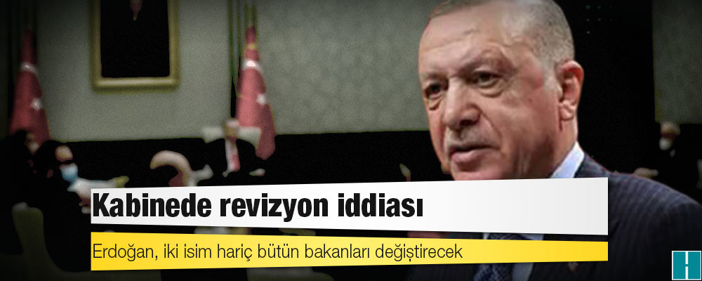 Kabinede revizyon iddiası: Erdoğan, iki isim hariç bütün bakanları değiştirecek