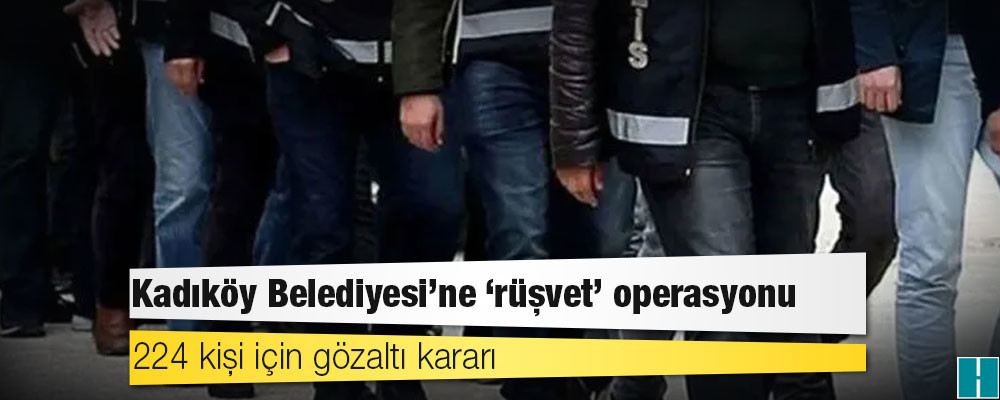 Kadıköy Belediyesi’ne ‘rüşvet’ operasyonu: 224 kişi için gözaltı kararı