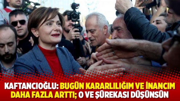 Kaftancıoğlu: Bugün kararlılığım ve inancım daha fazla arttı; O ve şürekası düşünsün