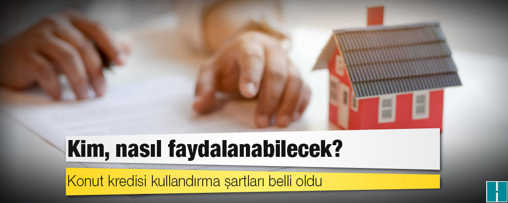 Konut kredisi kullandırma şartları belli oldu: Kim, nasıl faydalanabilecek?