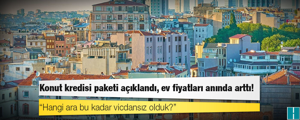 Konut kredisi paketi açıklandı, ev fiyatları anında arttı!