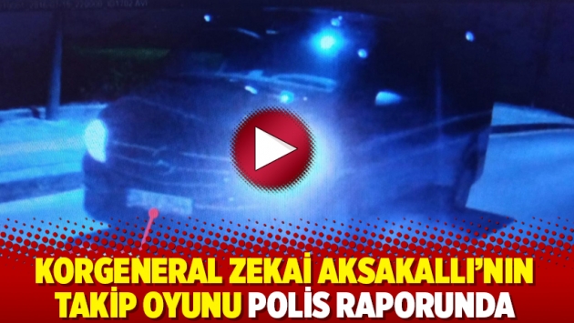 Korgeneral Zekai Aksakallı’nın takip oyunu polis raporunda