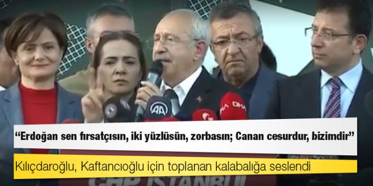 Kılıçdaroğlu, Kaftancıoğlu için toplanan kalabalığa seslendi: Erdoğan sen fırsatçısın, iki yüzlüsün, zorbasın; Canan cesurdur, bizimdir
