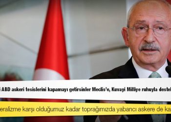 Kılıçdaroğlu: Türkiye’deki ABD askeri tesislerini kapamayı getirsinler Meclis'e, Kuvayi Milliye ruhuyla destekleyeceğiz