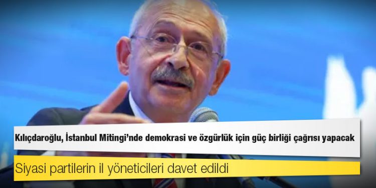 Kılıçdaroğlu, İstanbul Mitingi'nde demokrasi ve özgürlük için güç birliği çağrısı yapacak