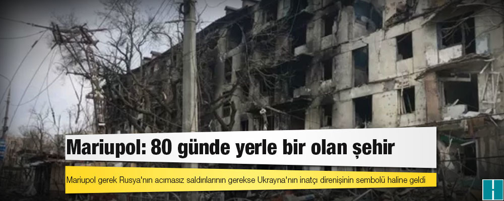 Mariupol: Ukrayna'nın Rus saldırılarıyla 80 günde yerle bir olan liman kenti