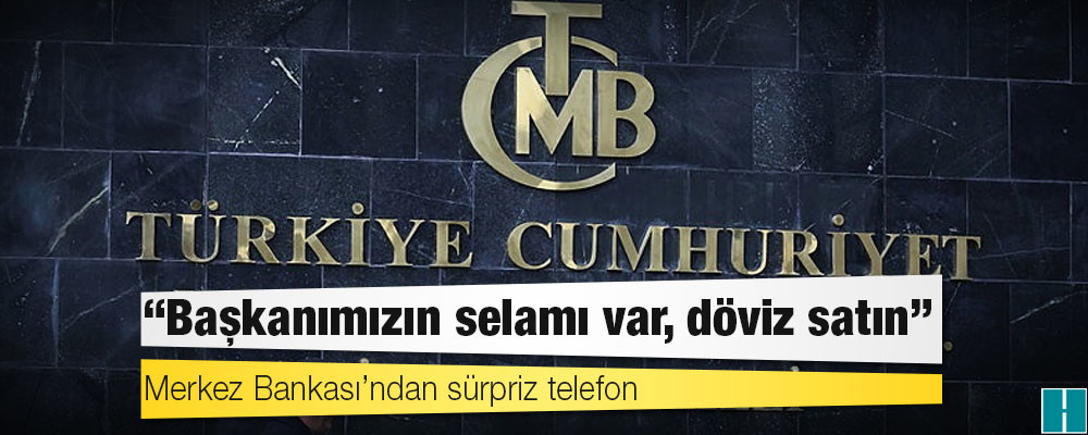 Merkez Bankası’ndan sürpriz telefon: Başkanımızın selamı var, döviz satın!