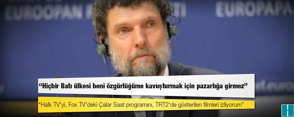 Osman Kavala: Hiçbir Batı ülkesi beni özgürlüğüme kavuşturmak için pazarlığa girmez