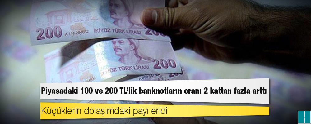 Piyasadaki 100 ve 200 TL'lik banknotların oranı 2 kattan fazla arttı