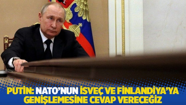 Putin: NATO’nun İsveç ve Finlandiya'ya genişlemesine cevap vereceğiz