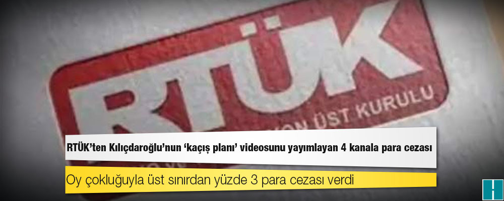 RTÜK'ten Kılıçdaroğlu’nun 'kaçış planı' videosunu yayımlayan 4 kanala para cezası