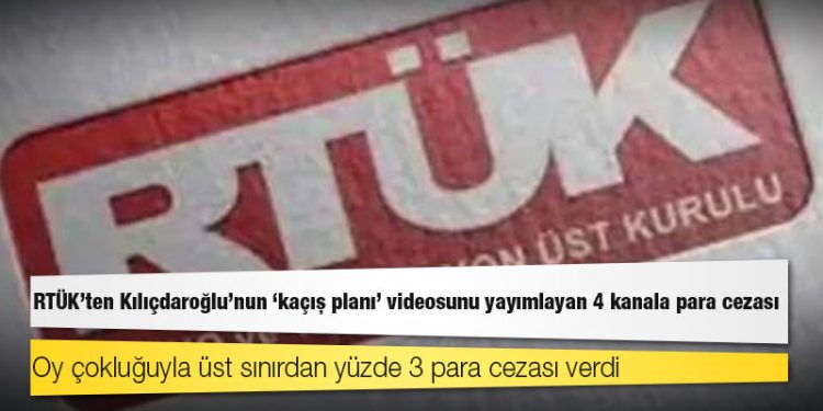 RTÜK'ten Kılıçdaroğlu’nun 'kaçış planı' videosunu yayımlayan 4 kanala para cezası