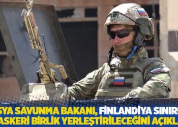 Rusya Savunma Bakanı, Finlandiya sınırına ek askeri birlik yerleştirileceğini a&ccedil;ıkladı