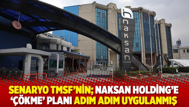 Senaryo TMSF’nin; Naksan Holding’e ‘çökme’ planı adım adım uygulanmış