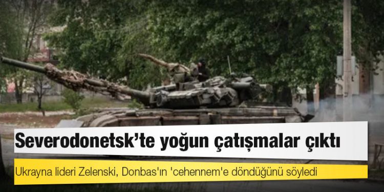 Severodonetsk'te yoğun çatışmalar çıktı; Ukrayna lideri Zelenski, Donbas'ın 'cehennem'e döndüğünü söyledi