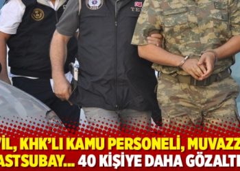 Sivil, KHK&rsquo;lı kamu personeli, Muvazzaf astsubay&hellip; 40 kişiye daha g&ouml;zaltı