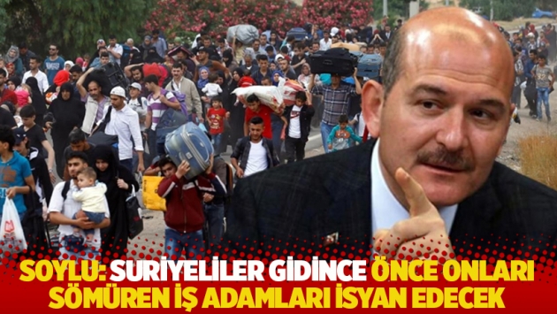 Soylu: Suriyeliler gidince önce onları sömüren iş adamları isyan edecek