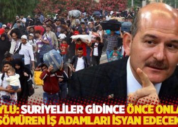 Soylu: Suriyeliler gidince &ouml;nce onları s&ouml;m&uuml;ren iş adamları isyan edecek