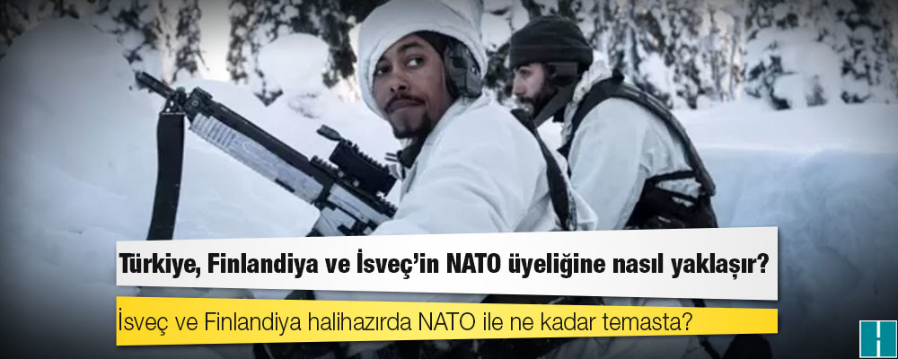 Türkiye, Finlandiya ve İsveç'in NATO üyeliğine nasıl yaklaşır?