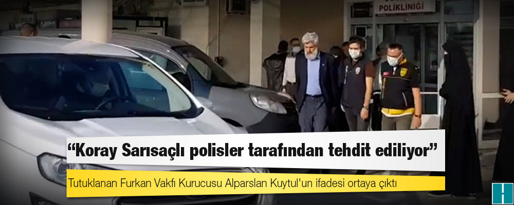 Tutuklanan Furkan Vakfı Kurucusu Alparslan Kuytul'un ifadesi ortaya çıktı: Koray Sarısaçlı polisler tarafından tehdit ediliyor