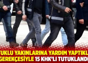 Tutuklu yakınlarına yardım yaptıkları gerek&ccedil;esiyle 15 KHK&rsquo;lı tutuklandı