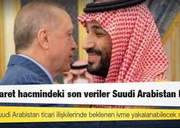 Türkiye-Suudi Arabistan ticari ilişkilerinde beklenen ivme yakalanabilecek mi?