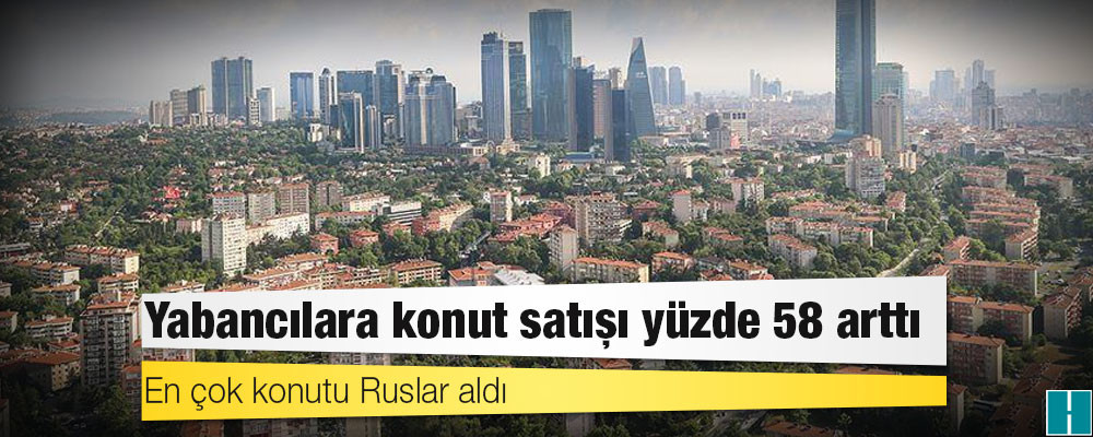 Yabancılara yapılan konut satışları Nisan'da yüzde 58 arttı