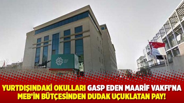 Yurtdışındaki okulları gasp eden Maarif Vakfı’na MEB’in bütçesinden dudak uçuklatan pay!